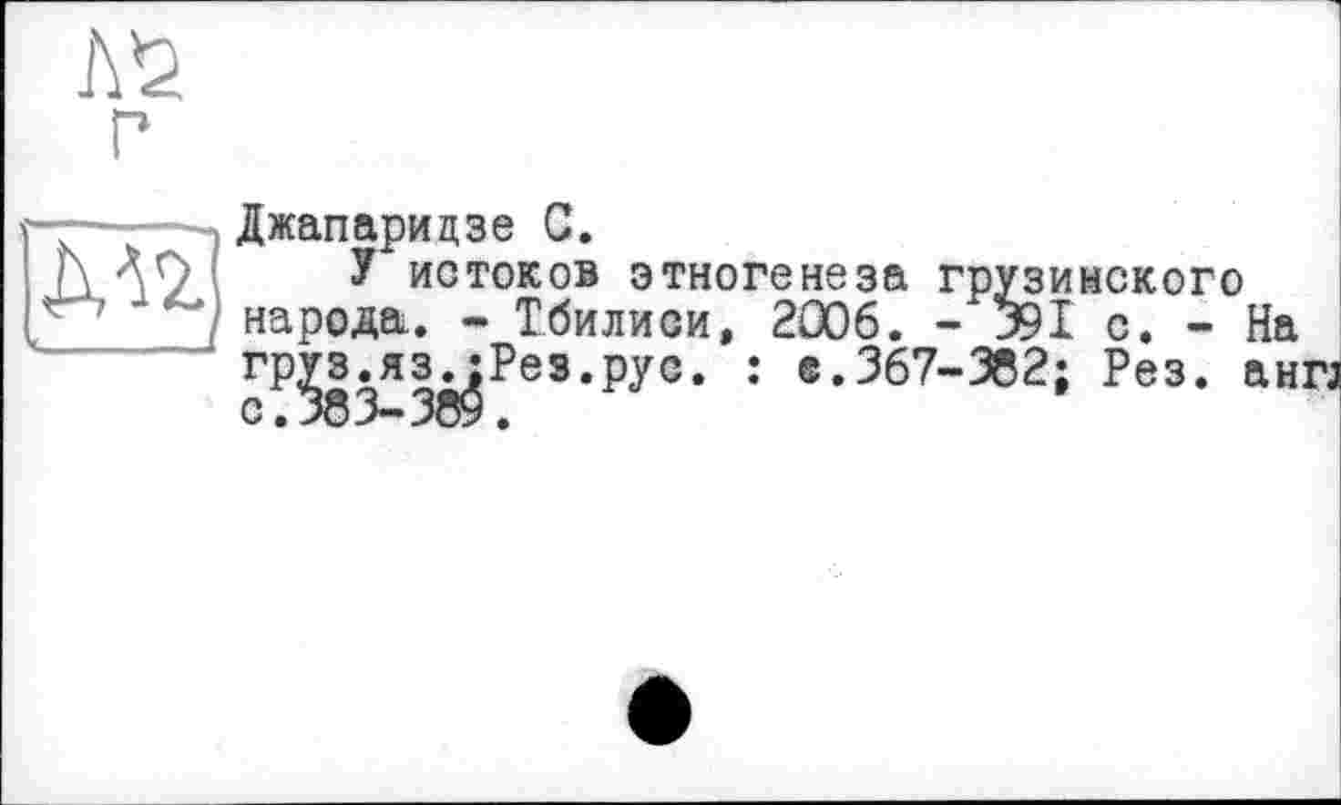 ﻿Джапаридзе С.
У истоков этногенеза грузинского народа,. - Тбилиси, 2006. - 391 с. - На 3ляз»»Рез«Рус. : е.367-382; Рез. англ